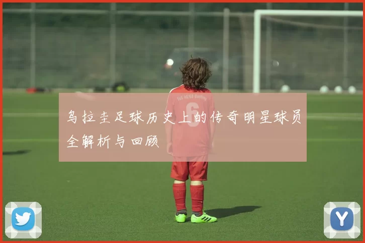 乌拉圭足球历史上的传奇明星球员全解析与回顾