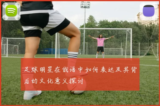 足球明星在俄语中如何表达及其背后的文化意义探讨