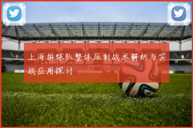 上海排球队整体压制战术解析与实战应用探讨