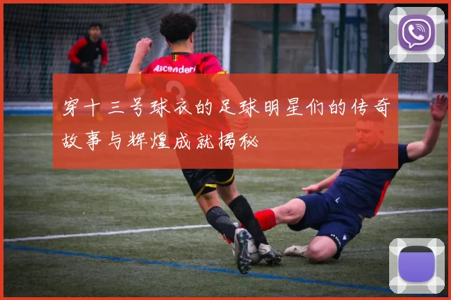 穿十三号球衣的足球明星们的传奇故事与辉煌成就揭秘