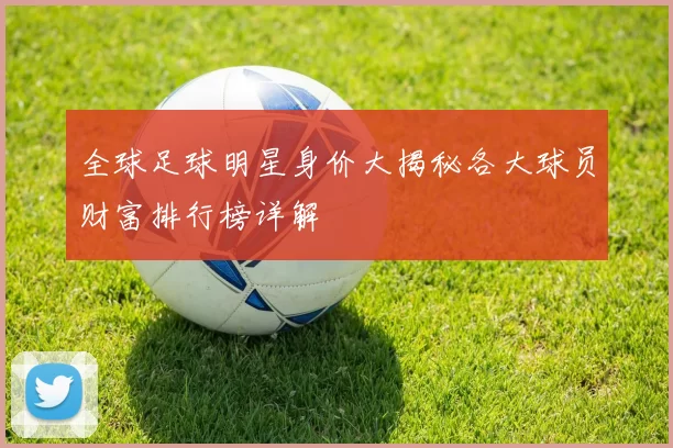 全球足球明星身价大揭秘各大球员财富排行榜详解