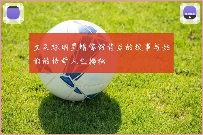女足球明星蜡像馆背后的故事与她们的传奇人生揭秘