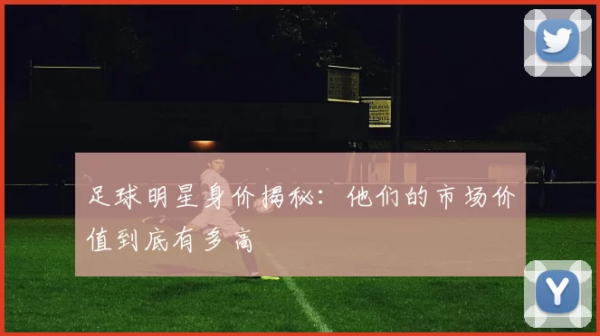 足球明星身价揭秘：他们的市场价值到底有多高