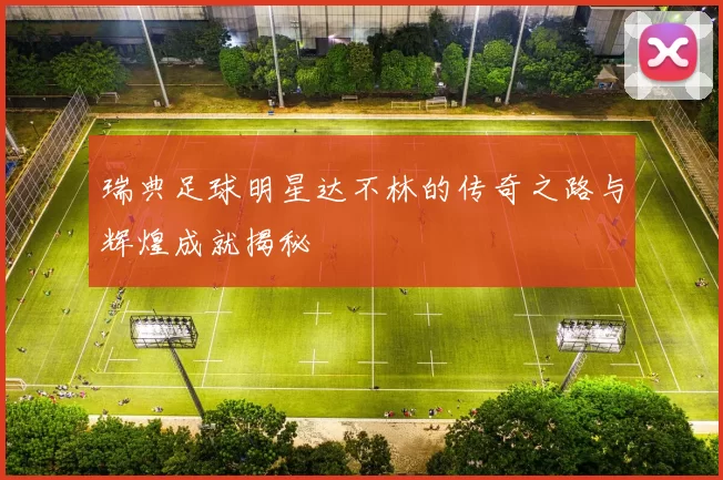 瑞典足球明星达不林的传奇之路与辉煌成就揭秘
