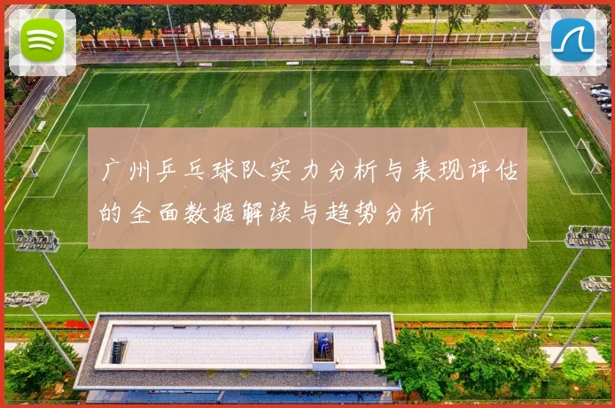 广州乒乓球队实力分析与表现评估的全面数据解读与趋势分析