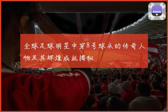 全球足球明星中穿8号球衣的传奇人物及其辉煌成就揭秘