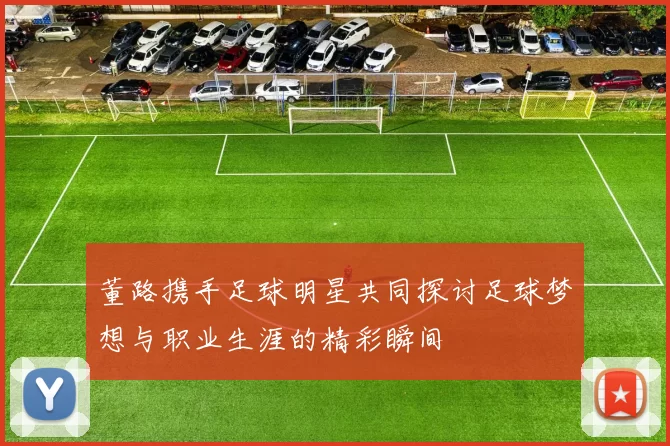 董路携手足球明星共同探讨足球梦想与职业生涯的精彩瞬间