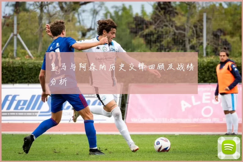 皇马与阿森纳历史交锋回顾及战绩分析