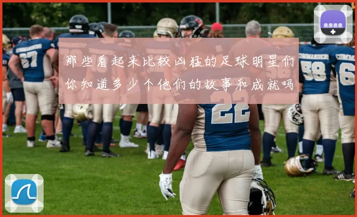 那些看起来比较凶猛的足球明星们你知道多少个他们的故事和成就吗