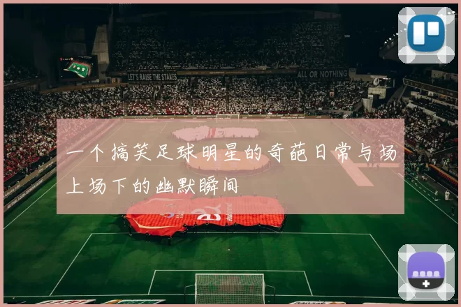 一个搞笑足球明星的奇葩日常与场上场下的幽默瞬间