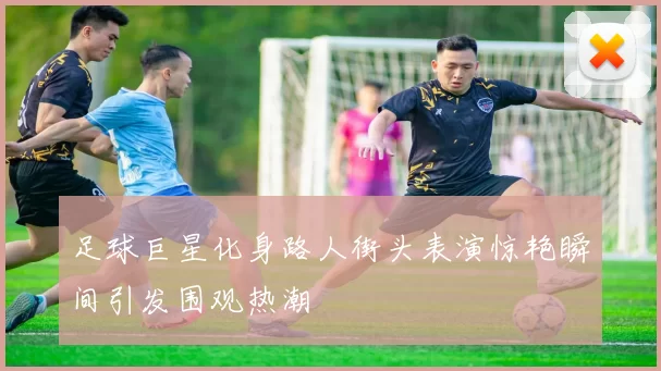 足球巨星化身路人街头表演惊艳瞬间引发围观热潮