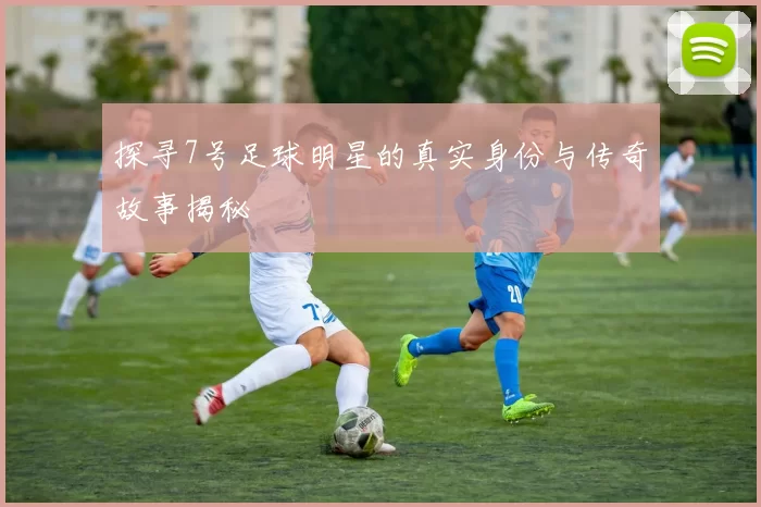 探寻7号足球明星的真实身份与传奇故事揭秘