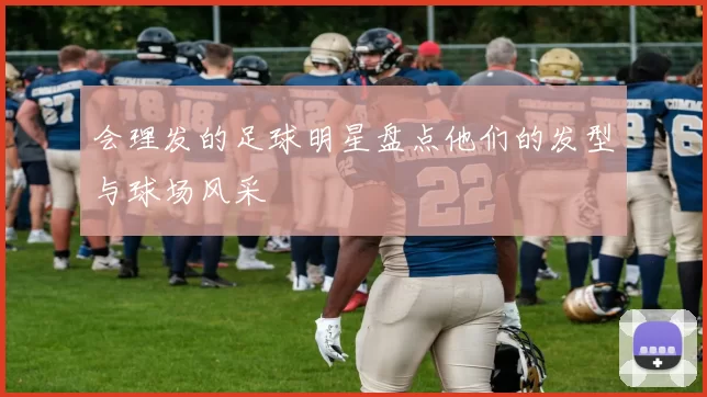 会理发的足球明星盘点他们的发型与球场风采