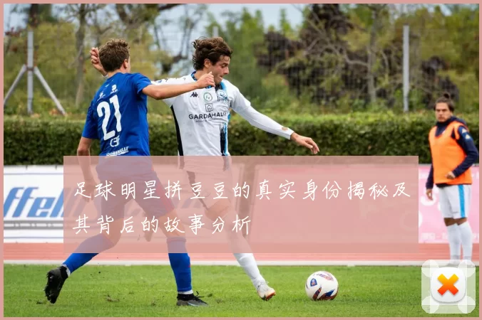 足球明星拼豆豆的真实身份揭秘及其背后的故事分析