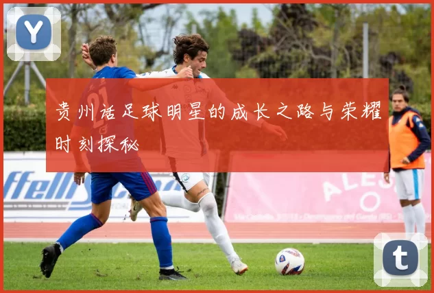 贵州话足球明星的成长之路与荣耀时刻探秘