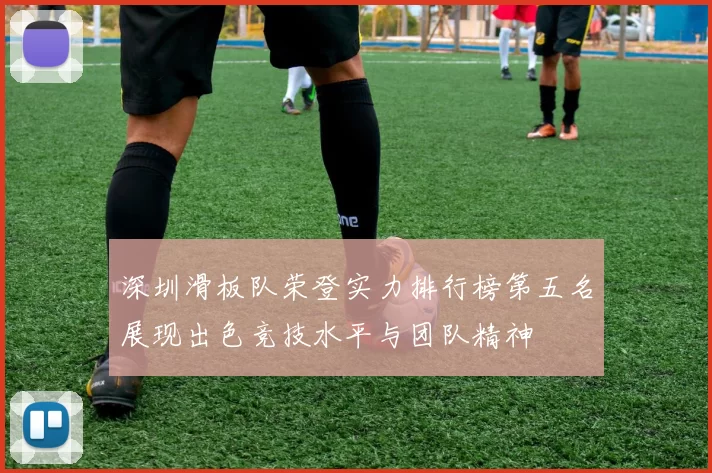 深圳滑板队荣登实力排行榜第五名展现出色竞技水平与团队精神