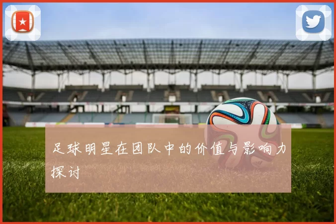 足球明星在团队中的价值与影响力探讨