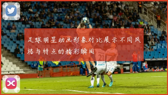 足球明星动画形象对比展示不同风格与特点的精彩瞬间