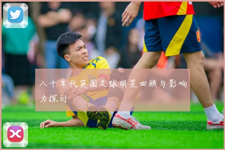 八十年代英国足球明星回顾与影响力探讨