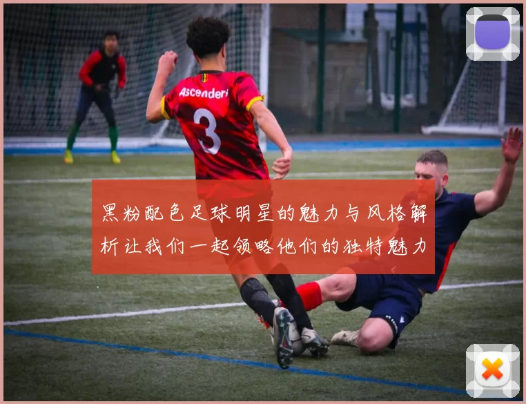 黑粉配色足球明星的魅力与风格解析让我们一起领略他们的独特魅力与时尚态度
