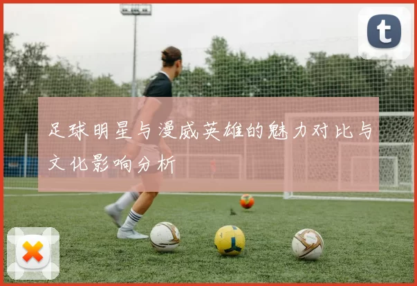 足球明星与漫威英雄的魅力对比与文化影响分析