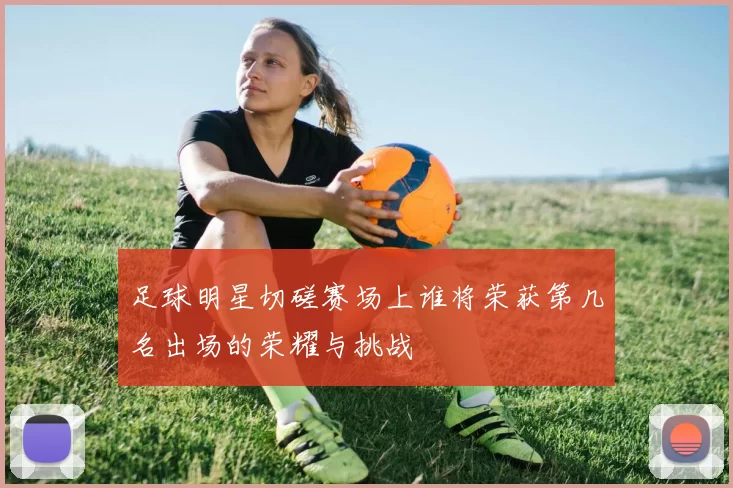 足球明星切磋赛场上谁将荣获第几名出场的荣耀与挑战