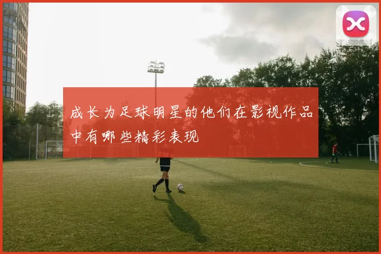 成长为足球明星的他们在影视作品中有哪些精彩表现