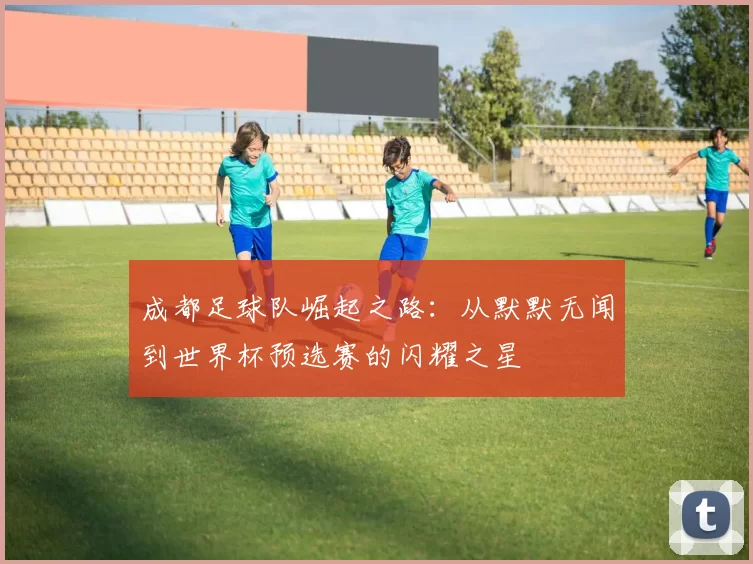 成都足球队崛起之路：从默默无闻到世界杯预选赛的闪耀之星
