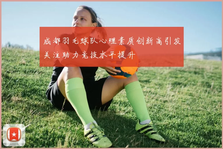 成都羽毛球队心理素质创新高引发关注助力竞技水平提升