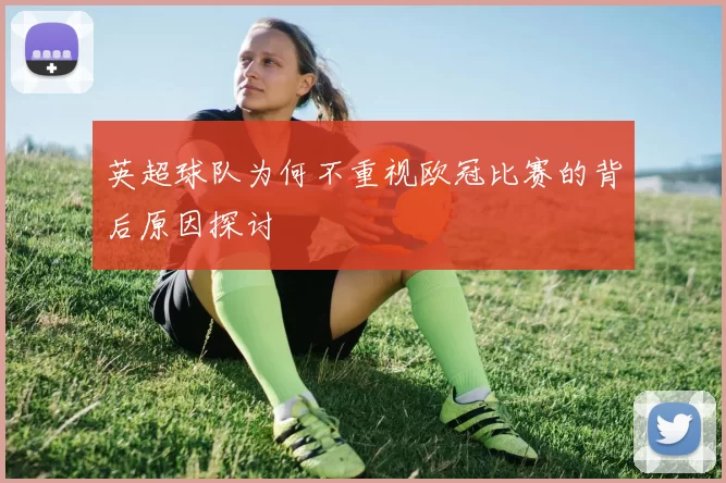 英超球队为何不重视欧冠比赛的背后原因探讨