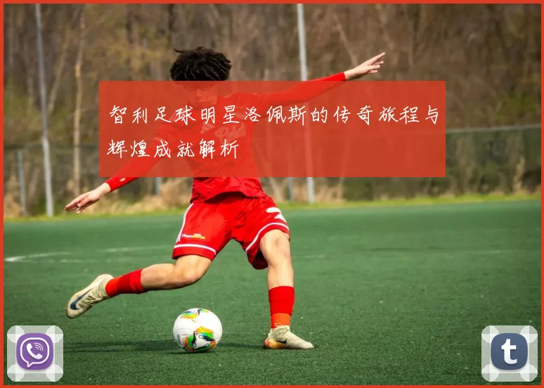 智利足球明星洛佩斯的传奇旅程与辉煌成就解析