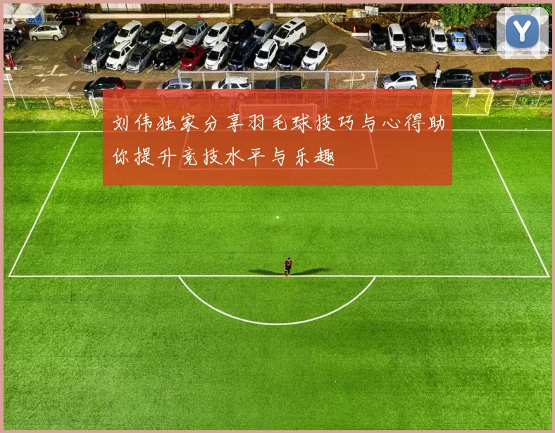刘伟独家分享羽毛球技巧与心得助你提升竞技水平与乐趣