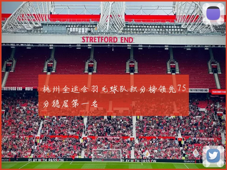 杭州全运会羽毛球队积分榜领先75分稳居第一名