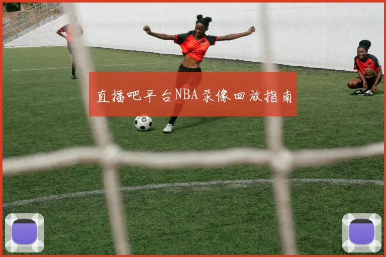 直播吧平台NBA录像回放指南