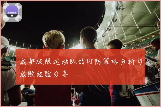 成都极限运动队的盯防策略分析与成败经验分享