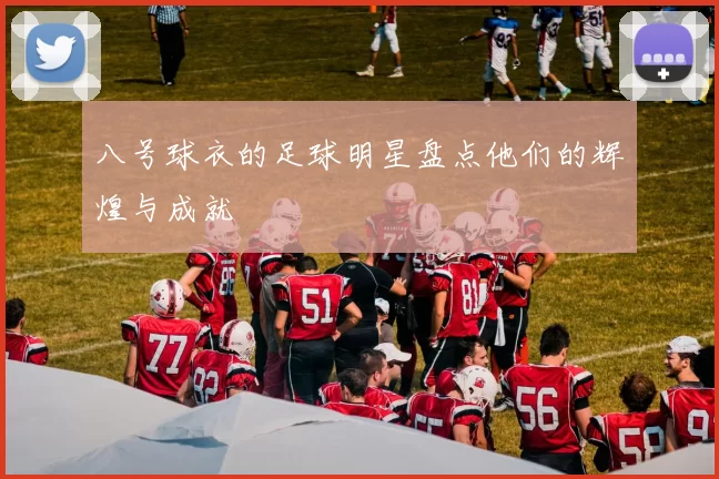 八号球衣的足球明星盘点他们的辉煌与成就
