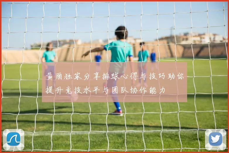 黄丽独家分享排球心得与技巧助你提升竞技水平与团队协作能力