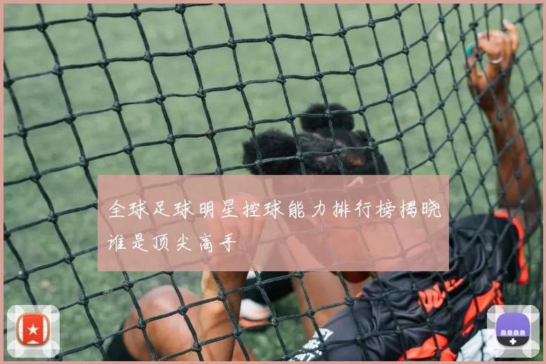 全球足球明星控球能力排行榜揭晓谁是顶尖高手