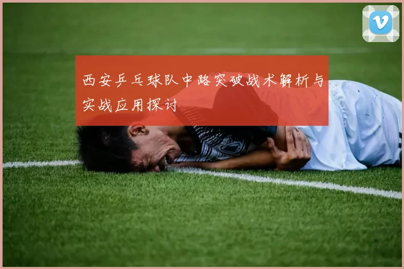 西安乒乓球队中路突破战术解析与实战应用探讨