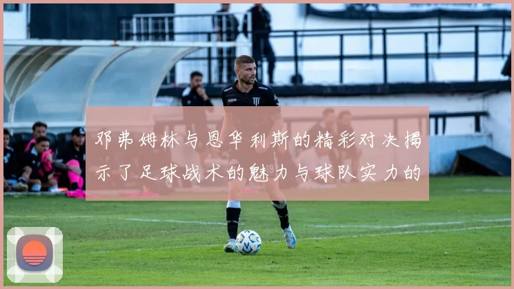 邓弗姆林与恩华利斯的精彩对决揭示了足球战术的魅力与球队实力的较量