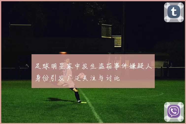 足球明星家中发生盗窃事件嫌疑人身份引发广泛关注与讨论