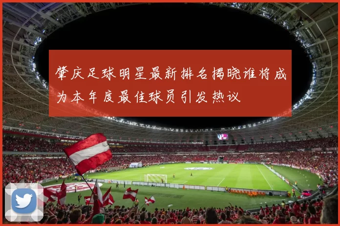 肇庆足球明星最新排名揭晓谁将成为本年度最佳球员引发热议