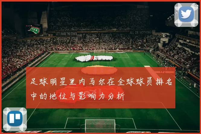 足球明星里内马尔在全球球员排名中的地位与影响力分析