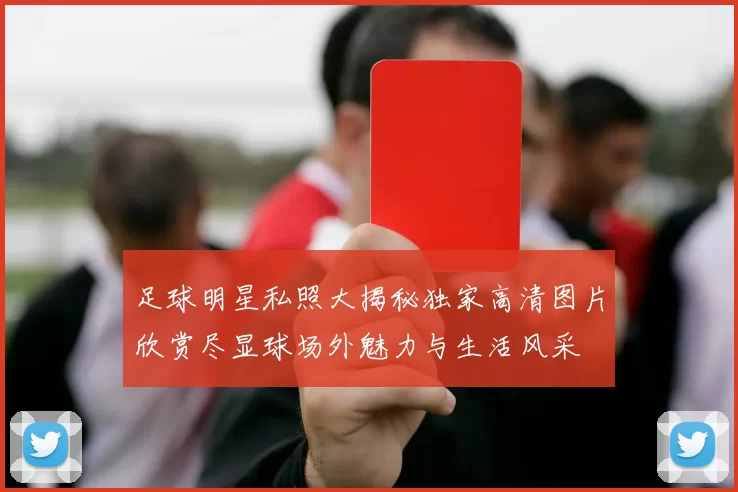 足球明星私照大揭秘独家高清图片欣赏尽显球场外魅力与生活风采