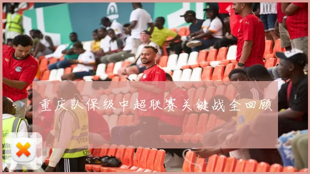 重庆队保级中超联赛关键战全回顾