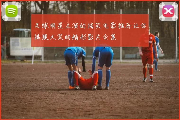 足球明星主演的搞笑电影推荐让你捧腹大笑的精彩影片合集