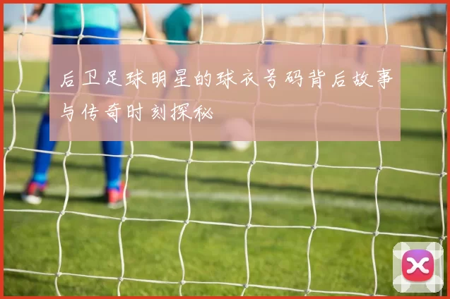 后卫足球明星的球衣号码背后故事与传奇时刻探秘