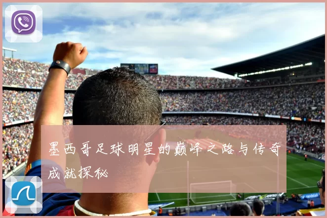 墨西哥足球明星的巅峰之路与传奇成就探秘