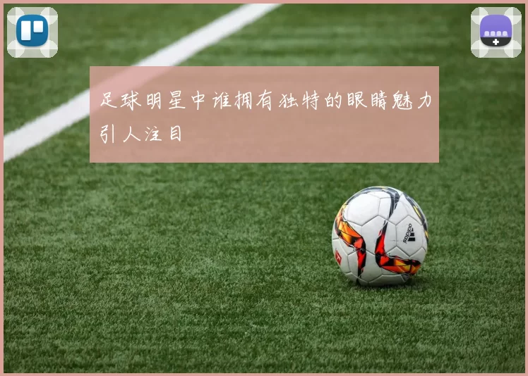 足球明星中谁拥有独特的眼睛魅力引人注目