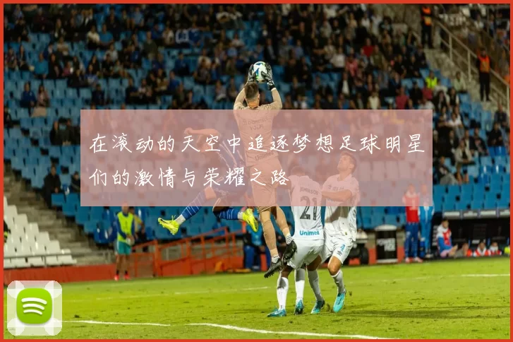 在滚动的天空中追逐梦想足球明星们的激情与荣耀之路
